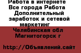   Работа в интернете - Все города Работа » Дополнительный заработок и сетевой маркетинг   . Челябинская обл.,Магнитогорск г.